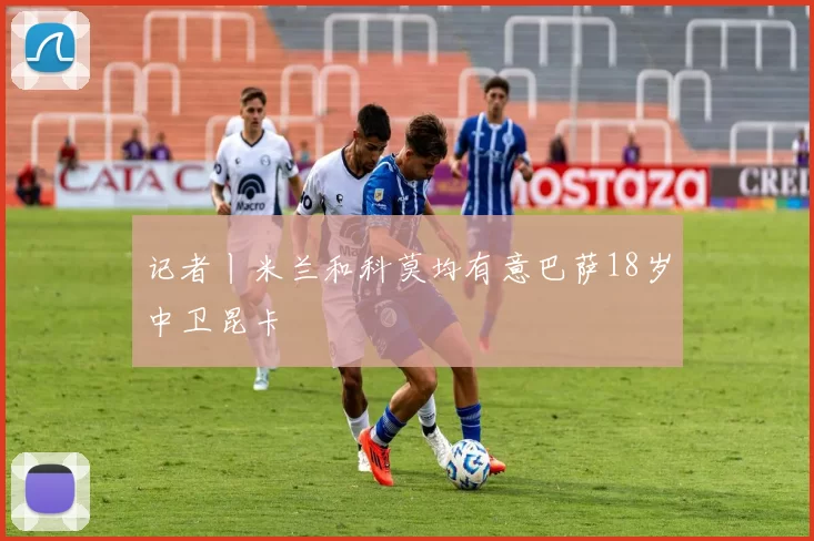 记者丨米兰和科莫均有意巴萨18岁中卫昆卡