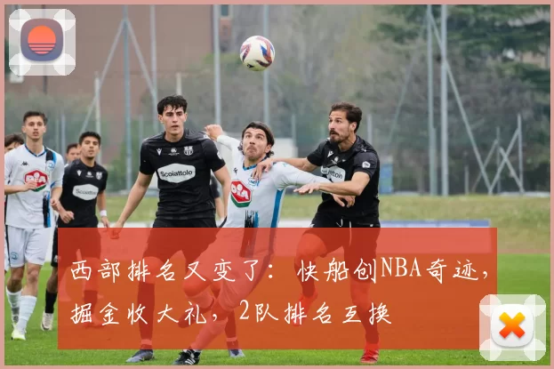 西部排名又变了：快船创NBA奇迹，掘金收大礼，2队排名互换