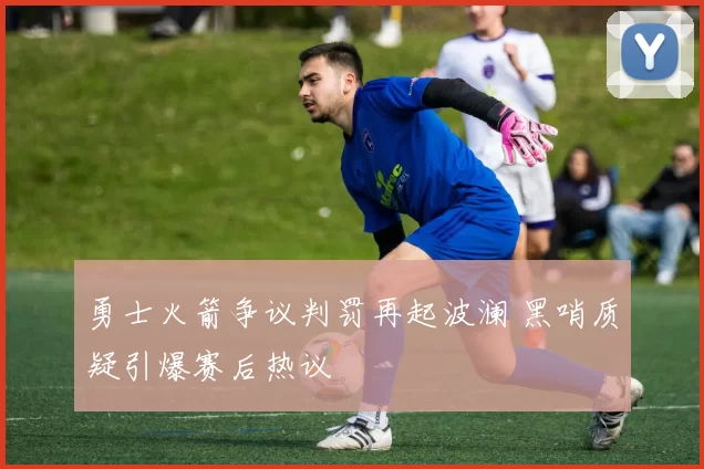 勇士火箭争议判罚再起波澜 黑哨质疑引爆赛后热议