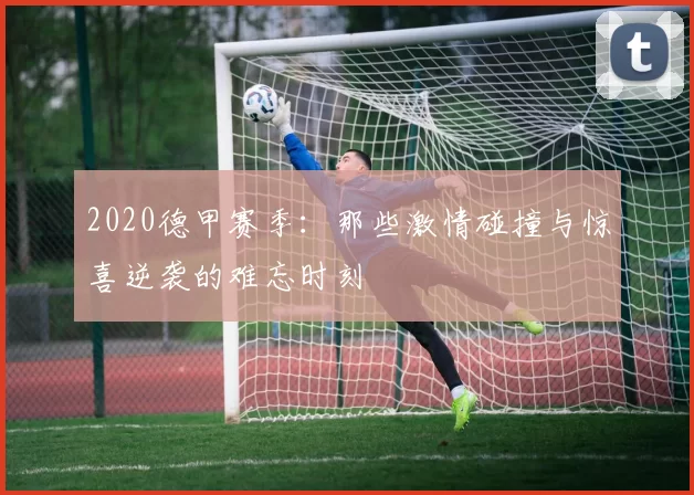 2020德甲赛季：那些激情碰撞与惊喜逆袭的难忘时刻