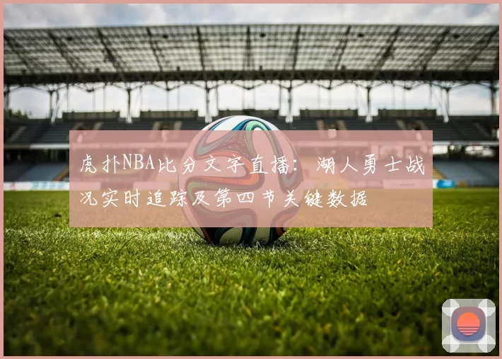 虎扑NBA比分文字直播：湖人勇士战况实时追踪及第四节关键数据