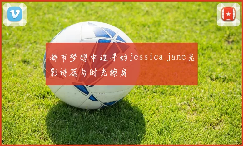 都市梦想中追寻的jessica jane光影诗篇与时光擦肩
