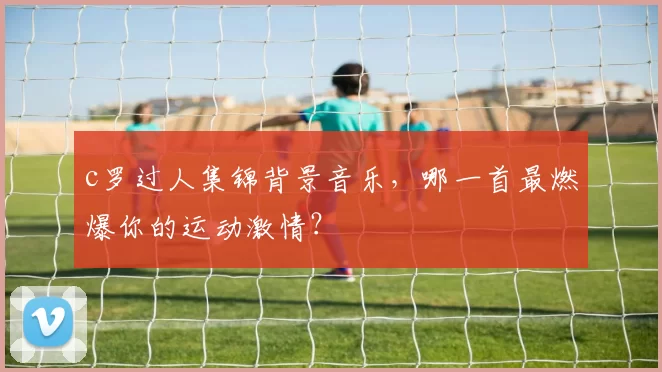 c罗过人集锦背景音乐，哪一首最燃爆你的运动激情？