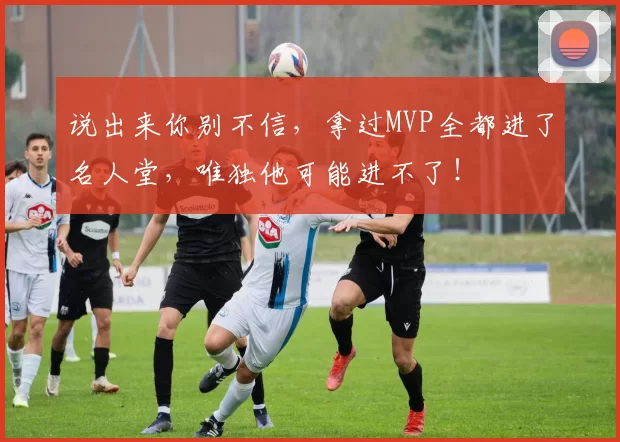 说出来你别不信，拿过MVP全都进了名人堂，唯独他可能进不了！