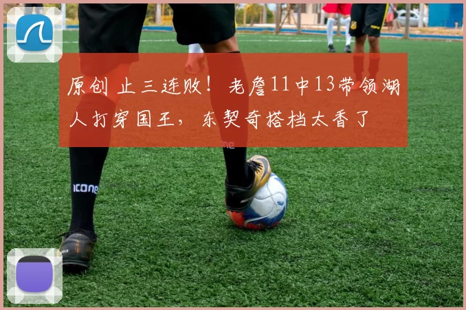 原创 止三连败！老詹11中13带领湖人打穿国王，东契奇搭档太香了