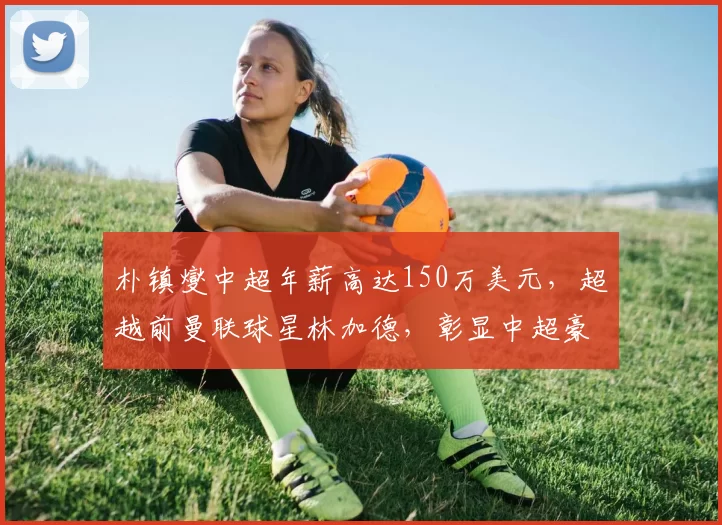 朴镇燮中超年薪高达150万美元，超越前曼联球星林加德，彰显中超豪门财力_浙江队_球员_欧元