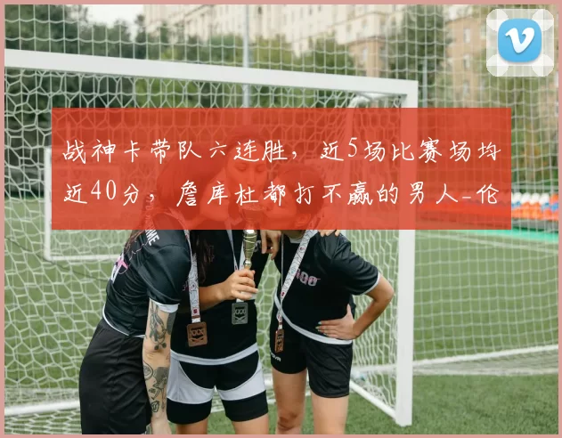 战神卡带队六连胜，近5场比赛场均近40分，詹库杜都打不赢的男人_伦纳德_洛杉矶快船_1