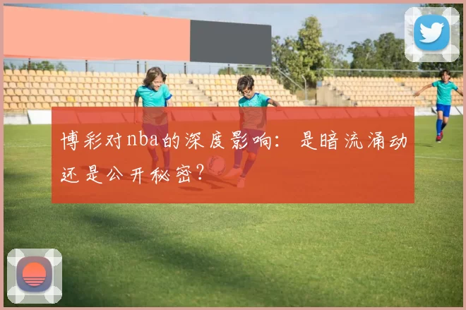 博彩对nba的深度影响：是暗流涌动还是公开秘密？
