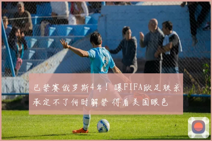 已禁赛俄罗斯4年！曝FIFA欧足联亲承定不了何时解禁 得看美国眼色