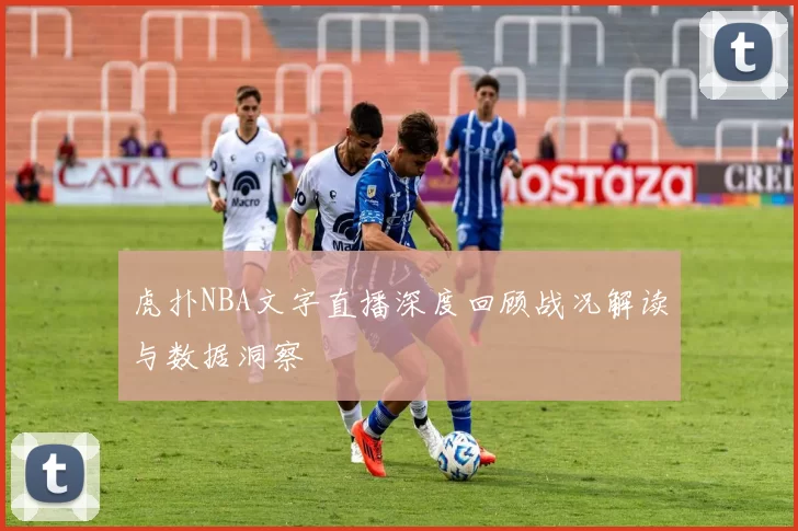 虎扑NBA文字直播深度回顾战况解读与数据洞察