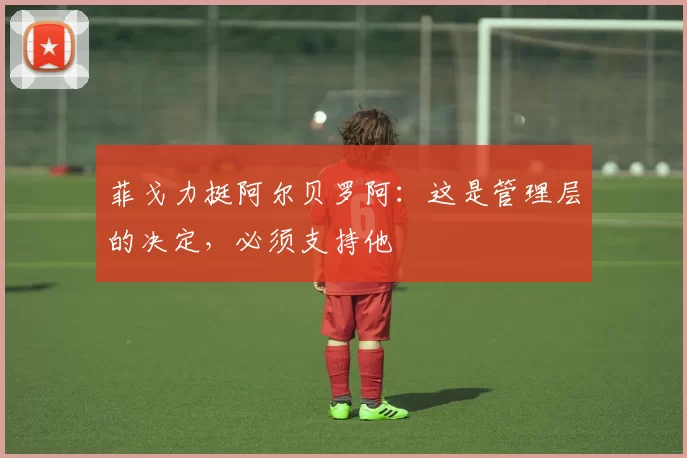 菲戈力挺阿尔贝罗阿：这是管理层的决定，必须支持他