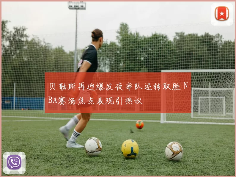贝勒斯再迎爆发夜率队逆转取胜 NBA赛场焦点表现引热议