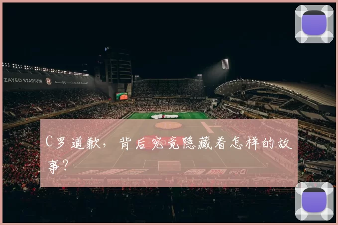 C罗道歉，背后究竟隐藏着怎样的故事？