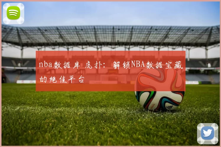 nba数据库 虎扑：解锁NBA数据宝藏的绝佳平台