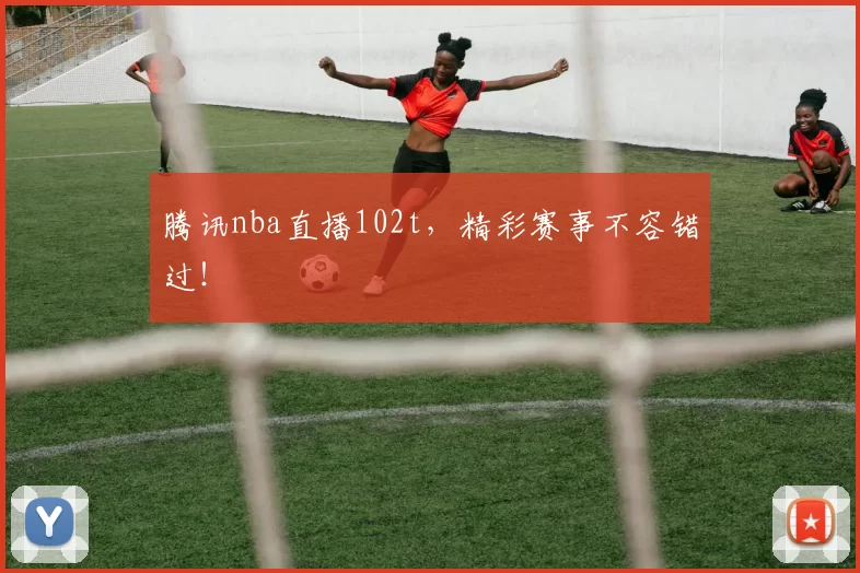 腾讯nba直播102t，精彩赛事不容错过！