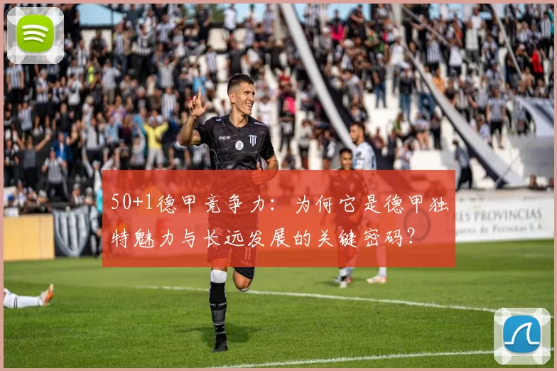 50+1德甲竞争力：为何它是德甲独特魅力与长远发展的关键密码？