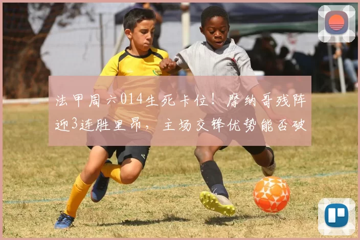 法甲周六014生死卡位！摩纳哥残阵迎3连胜里昂，主场交锋优势能否破伤病魔咒？_核心_防守_赛季