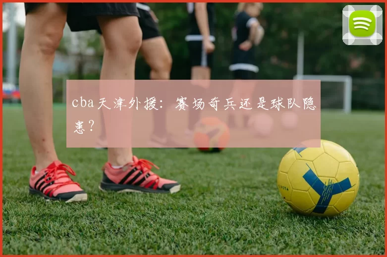 cba天津外援：赛场奇兵还是球队隐患？