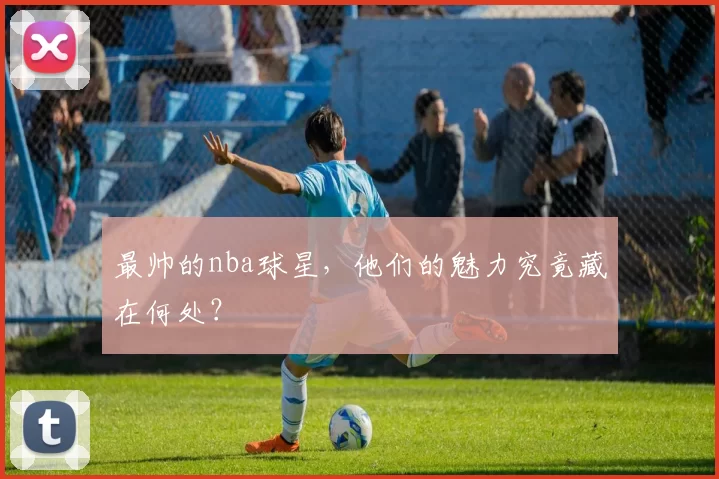 最帅的nba球星，他们的魅力究竟藏在何处？