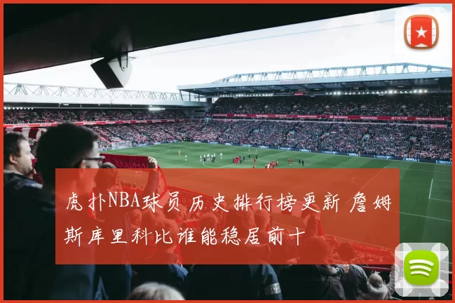 虎扑NBA球员历史排行榜更新 詹姆斯库里科比谁能稳居前十