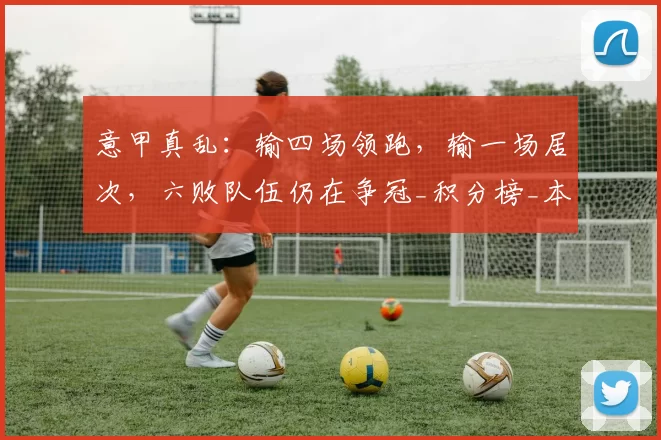 意甲真乱：输四场领跑，输一场居次，六败队伍仍在争冠_积分榜_本赛季_五大联赛