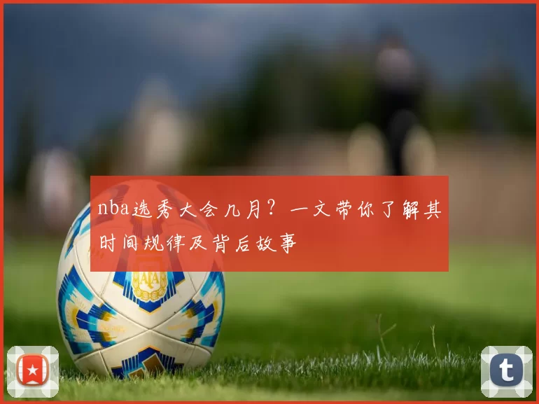 nba选秀大会几月？一文带你了解其时间规律及背后故事