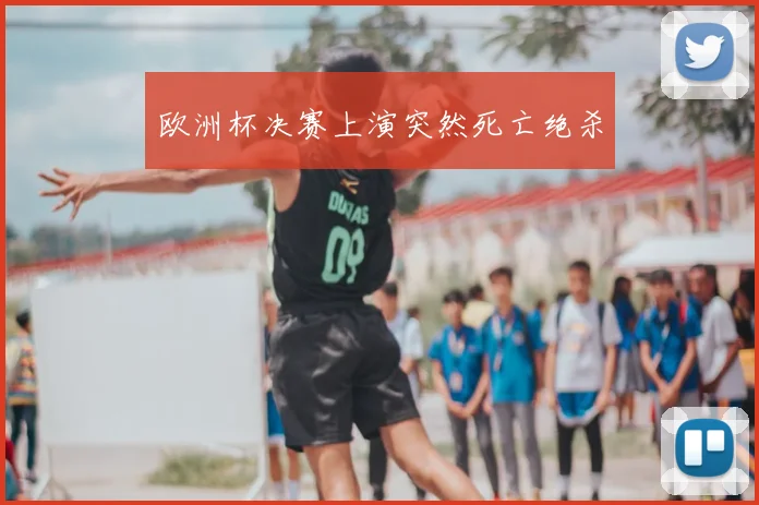 欧洲杯决赛上演突然死亡绝杀