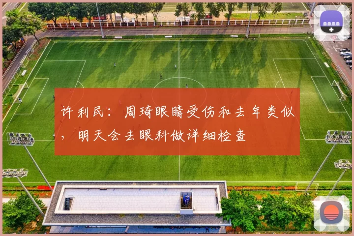 许利民：周琦眼睛受伤和去年类似，明天会去眼科做详细检查