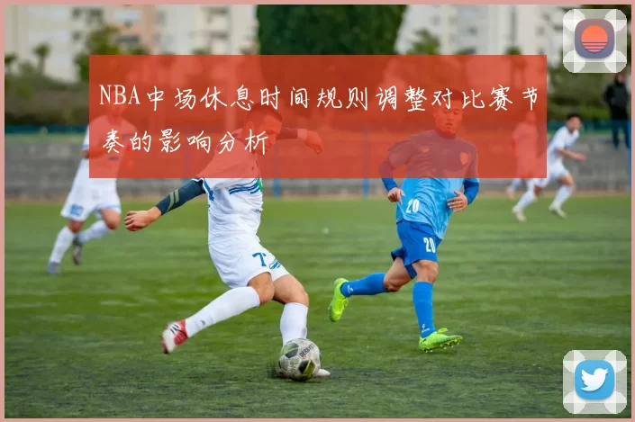 NBA中场休息时间规则调整对比赛节奏的影响分析