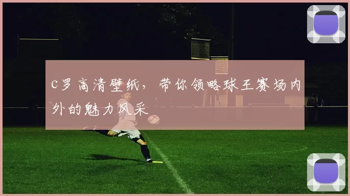 c罗高清壁纸,带你领略球王赛场内外的魅力风采