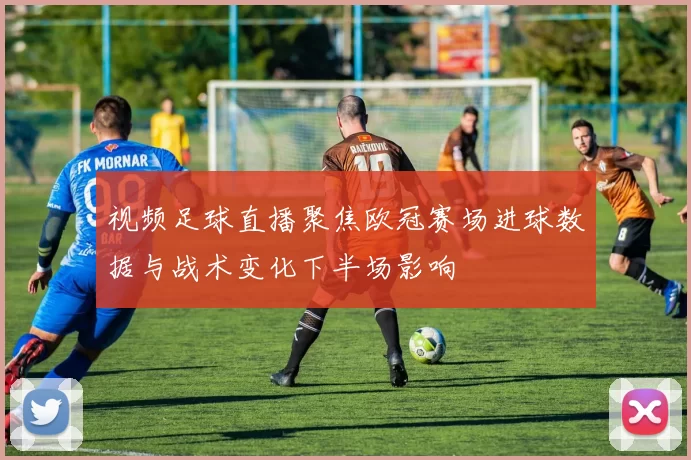 视频足球直播聚焦欧冠赛场进球数据与战术变化下半场影响