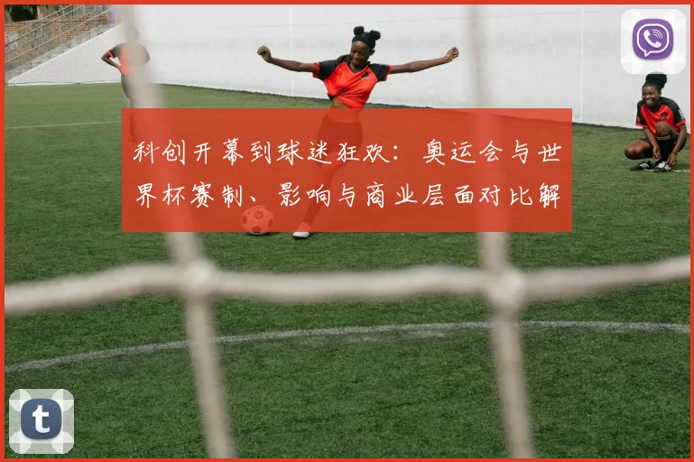 科创开幕到球迷狂欢：奥运会与世界杯赛制、影响与商业层面对比解析