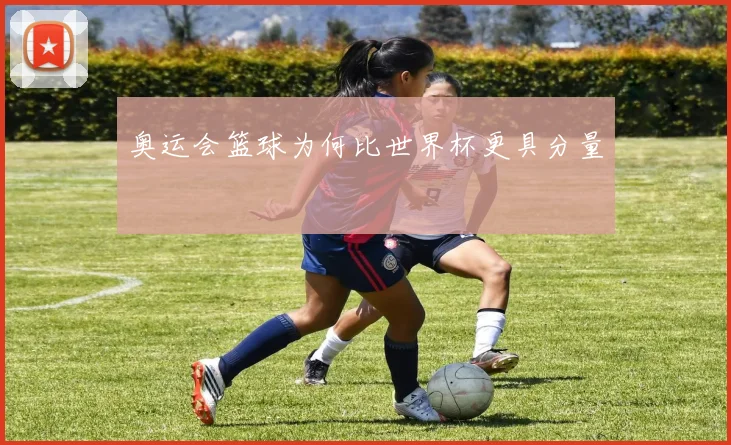 奥运会篮球为何比世界杯更具分量