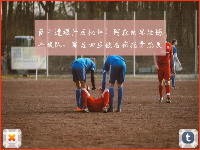 萨卡遭遇严厉批评！阿森纳客场憾平狼队，赛后回应被名宿指责态度异常_比赛_压力_曼城