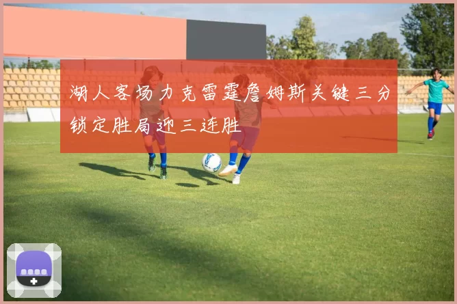 湖人客场力克雷霆詹姆斯关键三分锁定胜局迎三连胜