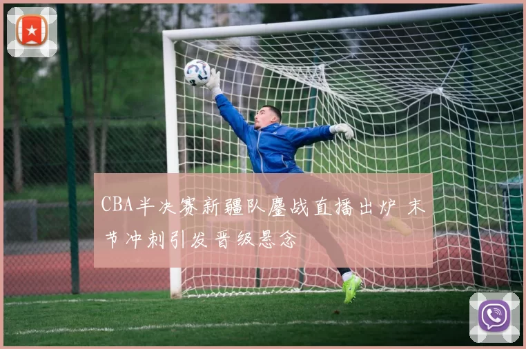 CBA半决赛新疆队鏖战直播出炉 末节冲刺引发晋级悬念