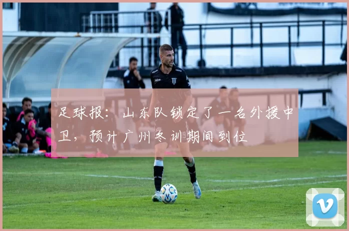 足球报：山东队锁定了一名外援中卫，预计广州冬训期间到位