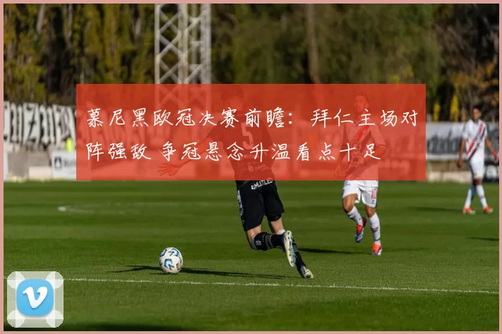 慕尼黑欧冠决赛前瞻:拜仁主场对阵强敌 争冠悬念升温看点十足