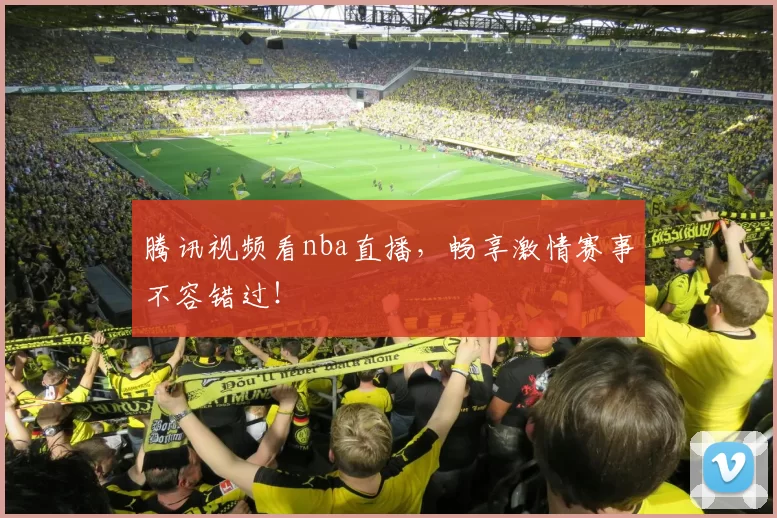 腾讯视频看nba直播，畅享激情赛事不容错过！