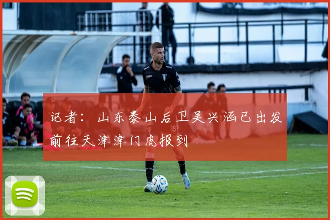 记者：山东泰山后卫吴兴涵已出发前往天津津门虎报到
