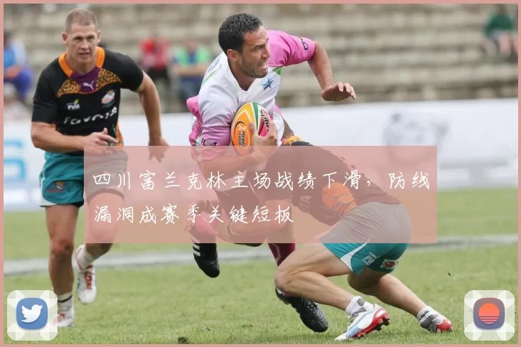 四川富兰克林主场战绩下滑，防线漏洞成赛季关键短板