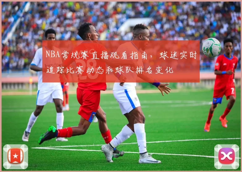 NBA常规赛直播观看指南，球迷实时追踪比赛动态和球队排名变化