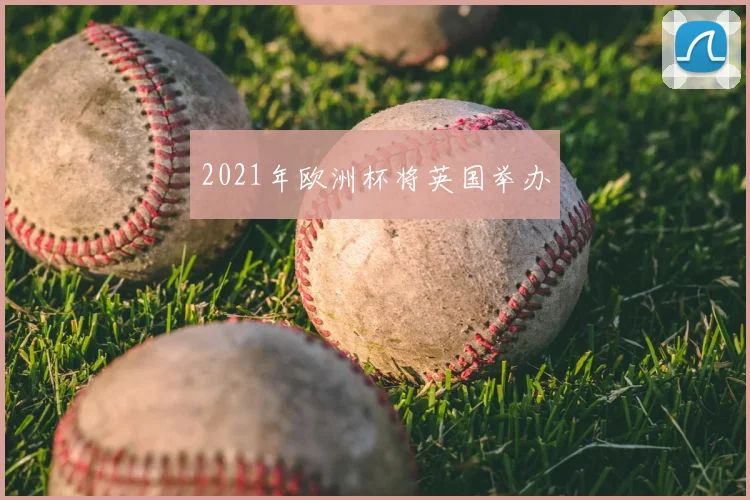 2021年欧洲杯将英国举办