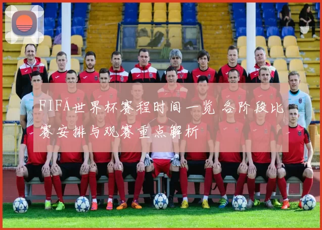 FIFA世界杯赛程时间一览 各阶段比赛安排与观赛重点解析