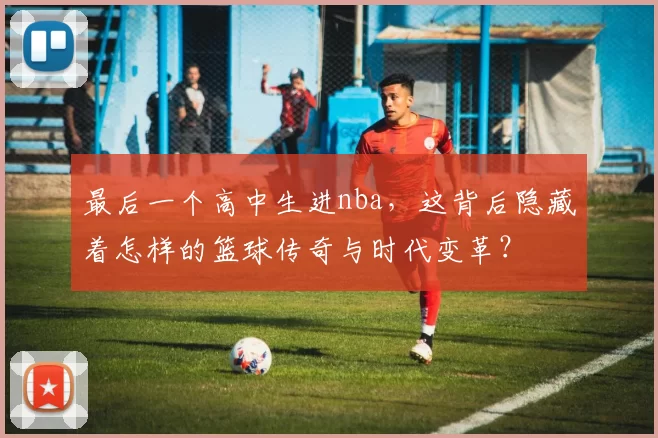 最后一个高中生进nba，这背后隐藏着怎样的篮球传奇与时代变革？