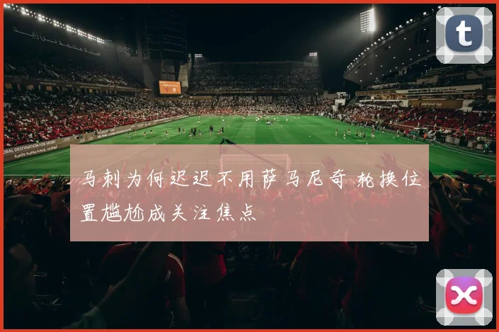 马刺为何迟迟不用萨马尼奇 轮换位置尴尬成关注焦点