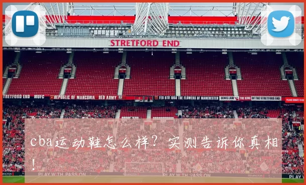 cba运动鞋怎么样？实测告诉你真相！