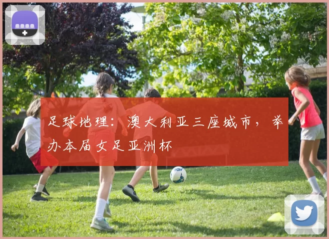 足球地理：澳大利亚三座城市，举办本届女足亚洲杯