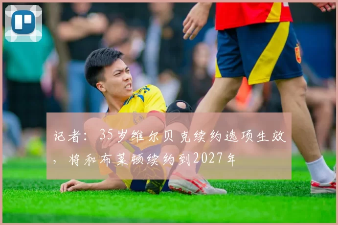 记者：35岁维尔贝克续约选项生效，将和布莱顿续约到2027年