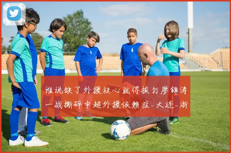谁说缺了外援核心就得挨打廖锦涛一战撕碎中超外援依赖症_大连_浙江队_马莱莱